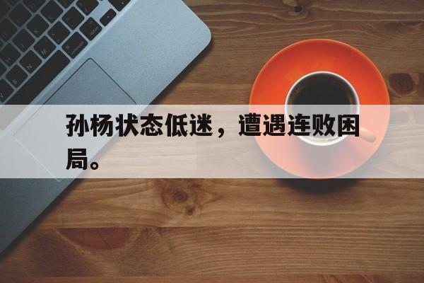 米兰百家乐-孙杨状态低迷，遭遇连败困局。