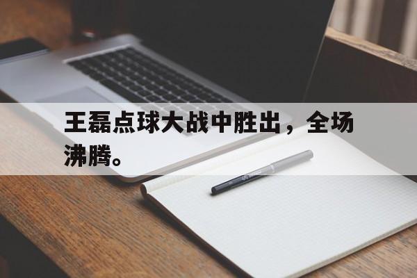 米兰集团-王磊点球大战中胜出，全场沸腾。