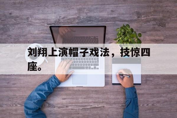 米兰体育官网-刘翔上演帽子戏法，技惊四座。