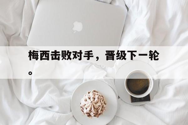 米兰体育-梅西击败对手，晋级下一轮。