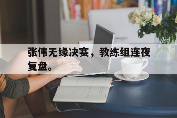 米兰体育app-张伟无缘决赛，教练组连夜复盘。