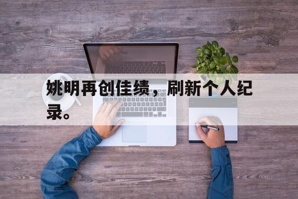 米兰体育-姚明再创佳绩，刷新个人纪录。