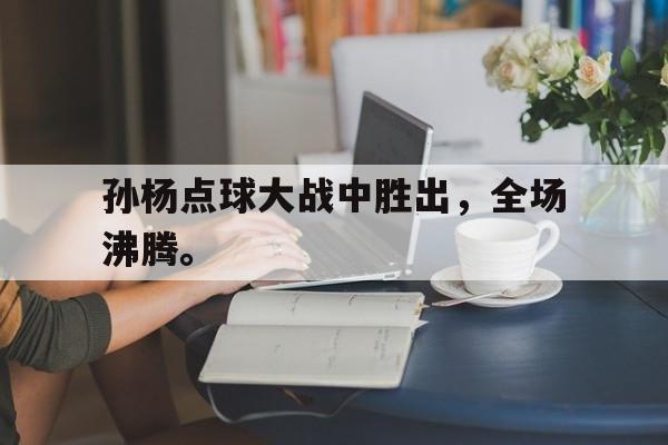 米兰体育-孙杨点球大战中胜出，全场沸腾。