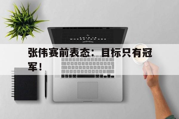 米兰集团-张伟赛前表态：目标只有冠军！