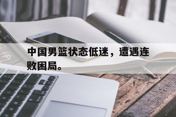 米兰-中国男篮状态低迷，遭遇连败困局。