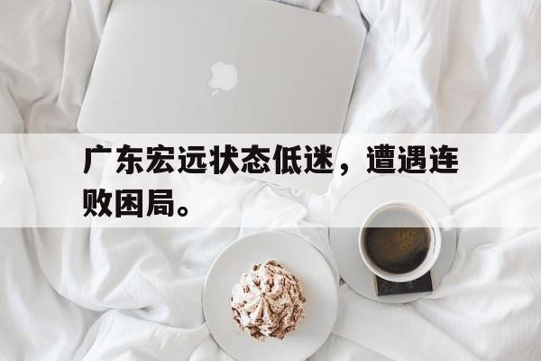 米兰集团-广东宏远状态低迷，遭遇连败困局。