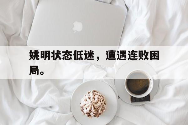 米兰体育-姚明状态低迷，遭遇连败困局。