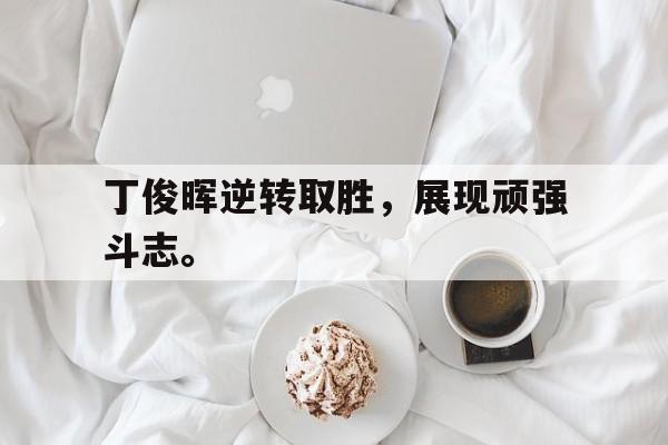 米兰百家乐-丁俊晖逆转取胜，展现顽强斗志。