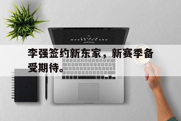 米兰捕鱼-李强签约新东家，新赛季备受期待。