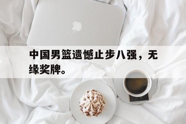米兰体育官网-中国男篮遗憾止步八强，无缘奖牌。