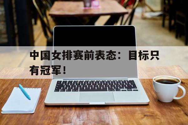 米兰捕鱼-中国女排赛前表态：目标只有冠军！