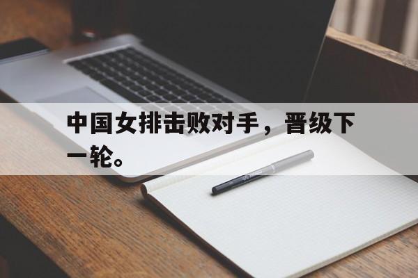 米兰集团-中国女排击败对手，晋级下一轮。