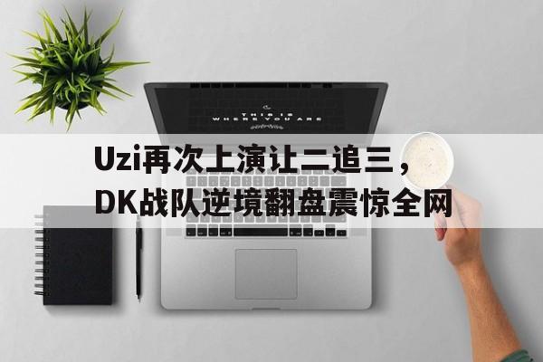 米兰体育官网-Uzi再次上演让二追三，DK战队逆境翻盘震惊全网