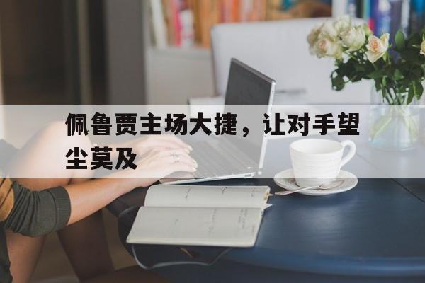 米兰百家乐-佩鲁贾主场大捷，让对手望尘莫及