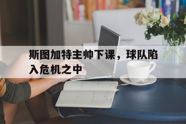 米兰体育-斯图加特主帅下课，球队陷入危机之中
