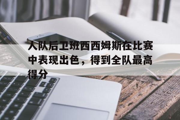 米兰捕鱼-人队后卫班西西姆斯在比赛中表现出色，得到全队最高得分