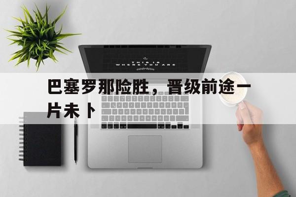 米兰百家乐-巴塞罗那险胜，晋级前途一片未卜