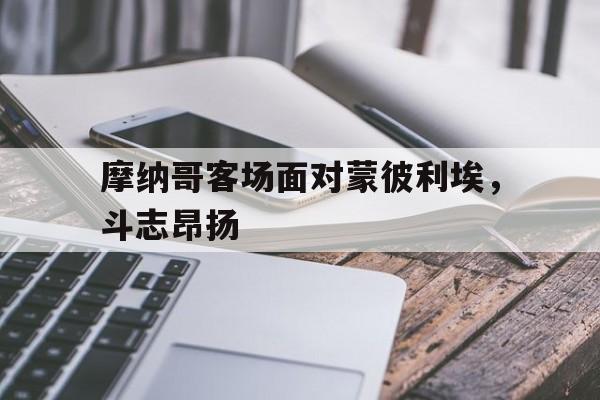 米兰-摩纳哥客场面对蒙彼利埃，斗志昂扬