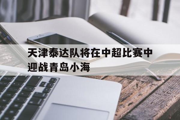 米兰体育-天津泰达队将在中超比赛中迎战青岛小海