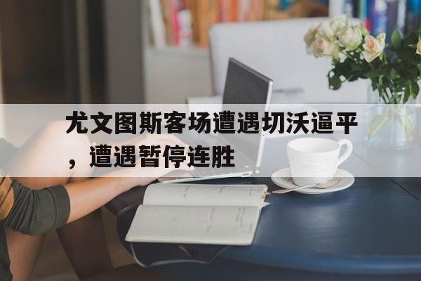 米兰体育app-尤文图斯客场遭遇切沃逼平，遭遇暂停连胜
