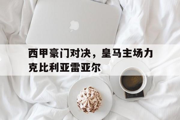 米兰体育网页版-西甲豪门对决，皇马主场力克比利亚雷亚尔