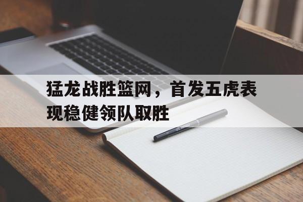米兰真人-猛龙战胜篮网，首发五虎表现稳健领队取胜