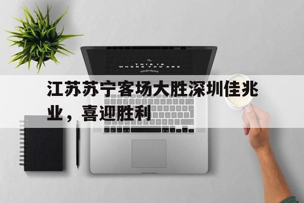 米兰真人-江苏苏宁客场大胜深圳佳兆业，喜迎胜利