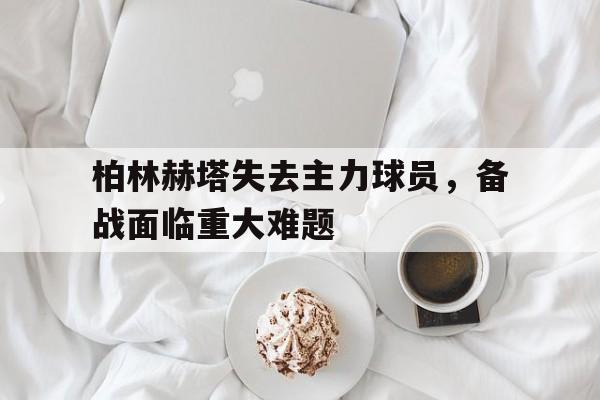 米兰集团-柏林赫塔失去主力球员，备战面临重大难题